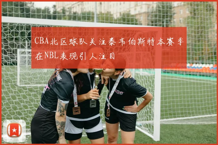 CBA北区球队关注泰韦伯斯特本赛季在NBL表现引人注目