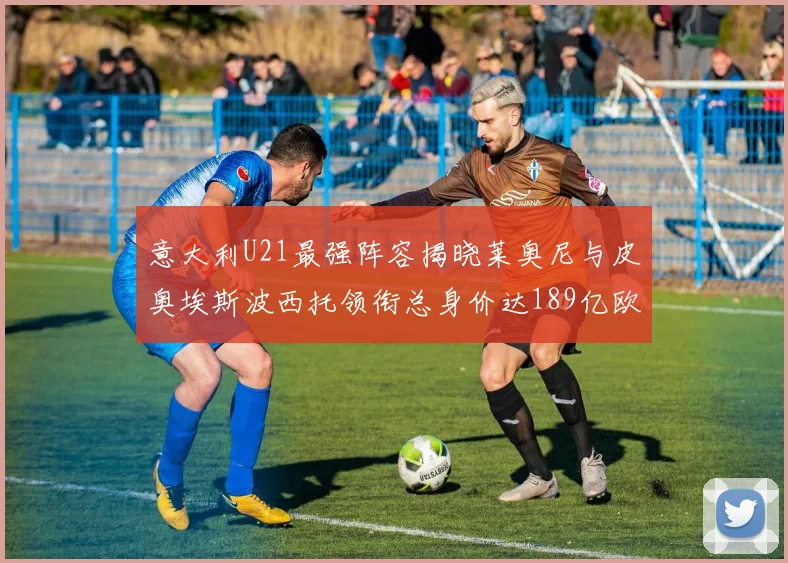 意大利U21最强阵容揭晓莱奥尼与皮奥埃斯波西托领衔总身价达189亿欧
