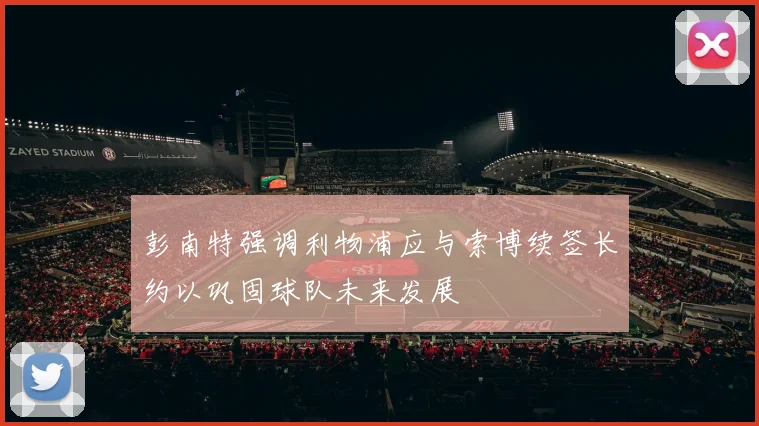 彭南特强调利物浦应与索博续签长约以巩固球队未来发展