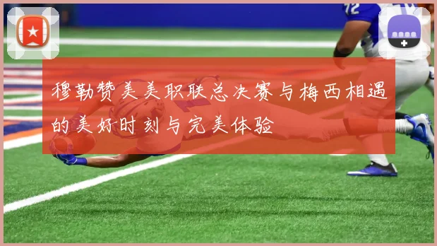 穆勒赞美美职联总决赛与梅西相遇的美好时刻与完美体验