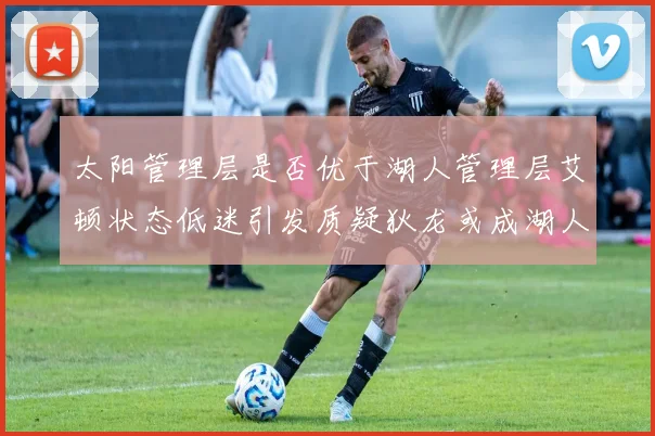 太阳管理层是否优于湖人管理层艾顿状态低迷引发质疑狄龙或成湖人新目标