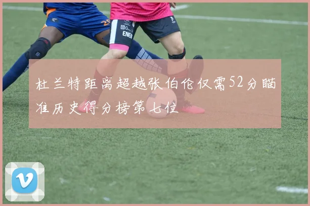 杜兰特距离超越张伯伦仅需52分瞄准历史得分榜第七位