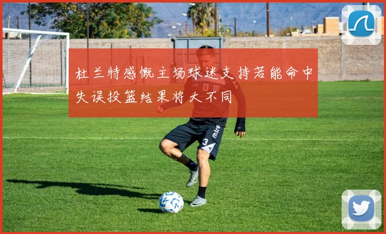 杜兰特感慨主场球迷支持若能命中失误投篮结果将大不同