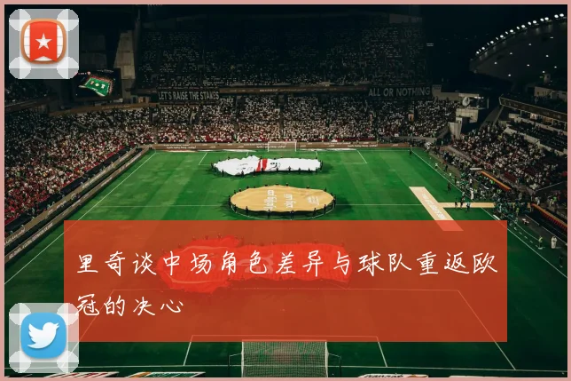 里奇谈中场角色差异与球队重返欧冠的决心