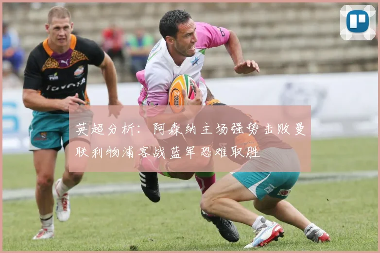 英超分析：阿森纳主场强势击败曼联利物浦客战蓝军恐难取胜