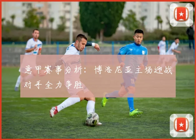 意甲赛事分析：博洛尼亚主场迎战对手全力争胜