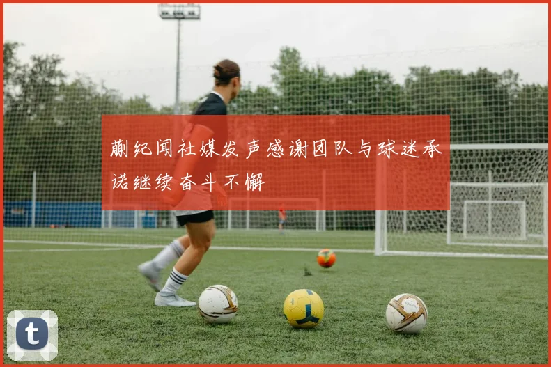 蒯纪闻社媒发声感谢团队与球迷承诺继续奋斗不懈