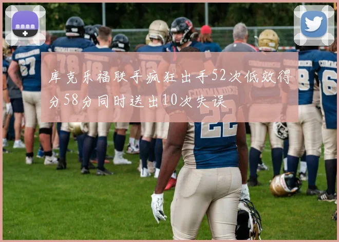 库克乐福联手疯狂出手52次低效得分58分同时送出10次失误