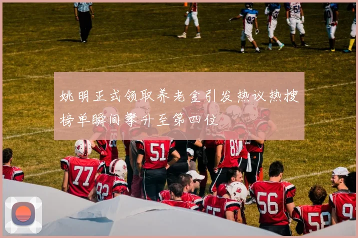 姚明正式领取养老金引发热议热搜榜单瞬间攀升至第四位