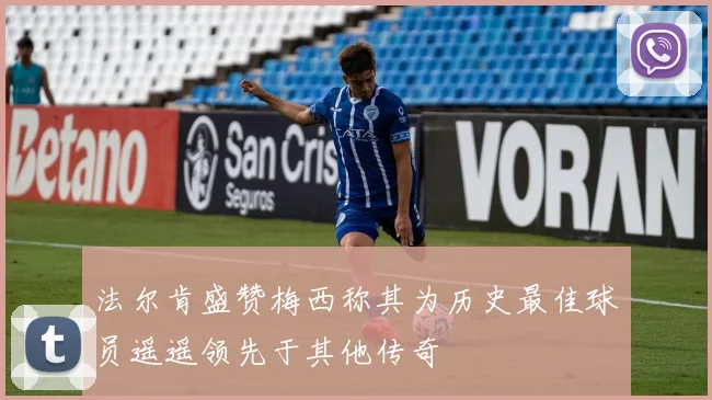 法尔肯盛赞梅西称其为历史最佳球员遥遥领先于其他传奇
