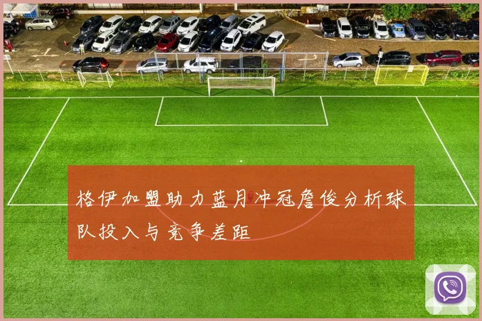 格伊加盟助力蓝月冲冠詹俊分析球队投入与竞争差距