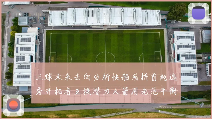 三球未来去向分析快船或拼首轮选秀开拓者互换潜力火箭用老范平衡阵容