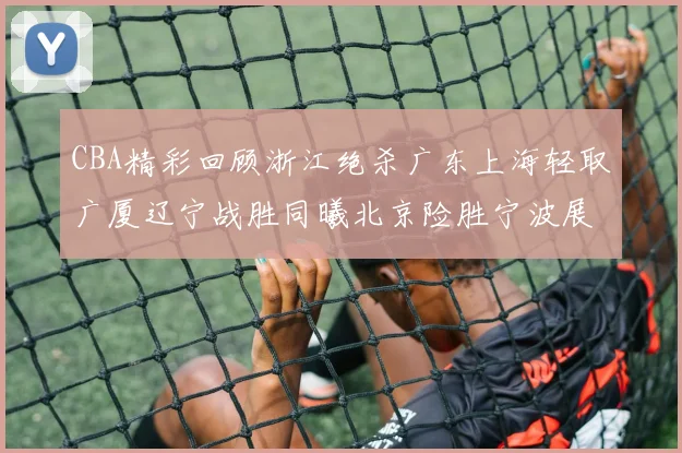 CBA精彩回顾浙江绝杀广东上海轻取广厦辽宁战胜同曦北京险胜宁波展现强队风采