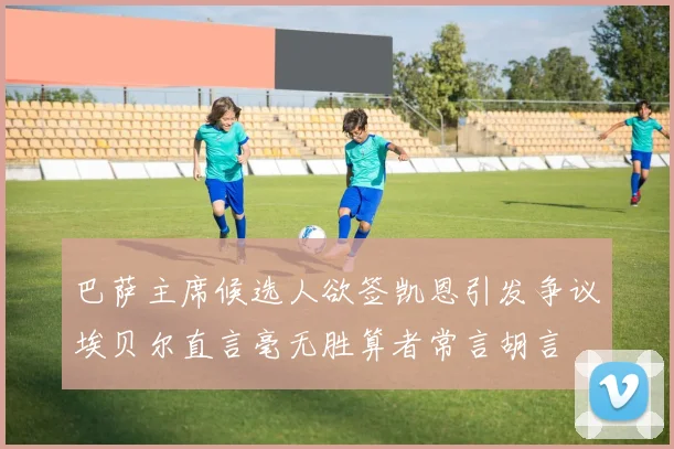 巴萨主席候选人欲签凯恩引发争议埃贝尔直言毫无胜算者常言胡言