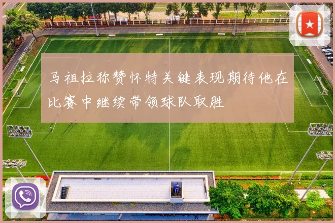 马祖拉称赞怀特关键表现期待他在比赛中继续带领球队取胜