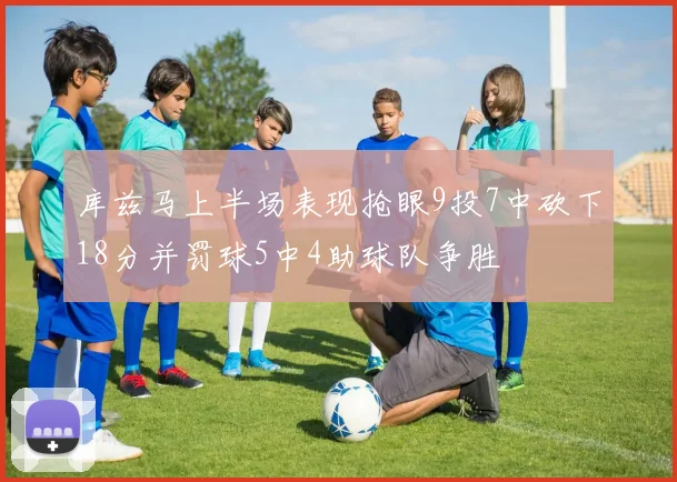 库兹马上半场表现抢眼9投7中砍下18分并罚球5中4助球队争胜