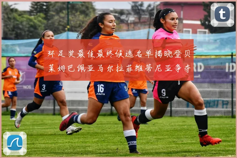 环足奖最佳最终候选名单揭晓登贝莱姆巴佩亚马尔拉菲维蒂尼亚争夺桂冠