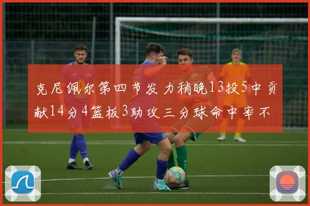 克尼佩尔第四节发力稍晚13投5中贡献14分4篮板3助攻三分球命中率不佳