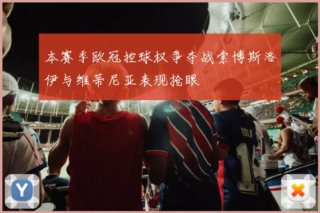 本赛季欧冠控球权争夺战索博斯洛伊与维蒂尼亚表现抢眼