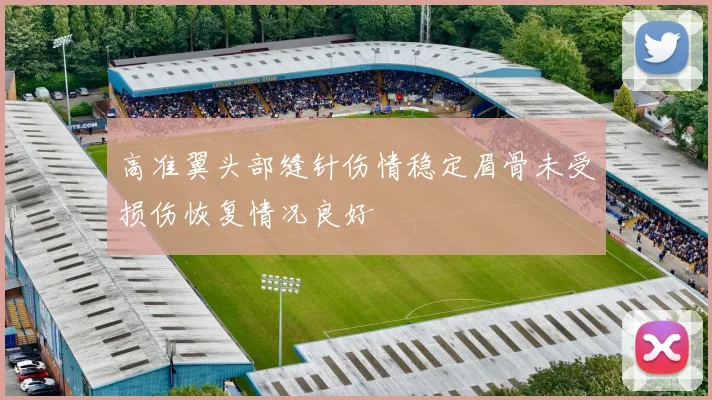 高准翼头部缝针伤情稳定眉骨未受损伤恢复情况良好