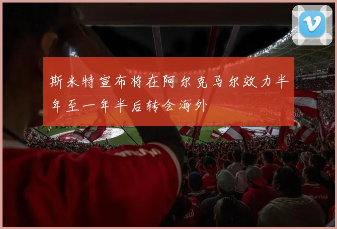 斯米特宣布将在阿尔克马尔效力半年至一年半后转会海外