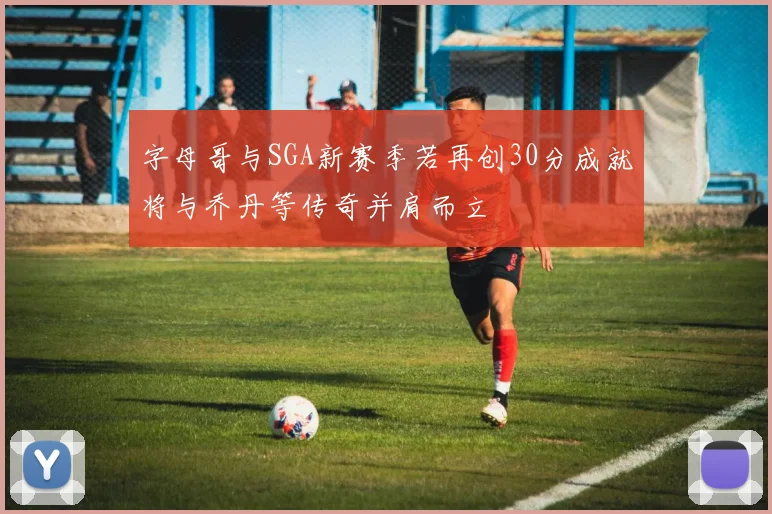 字母哥与SGA新赛季若再创30分成就将与乔丹等传奇并肩而立
