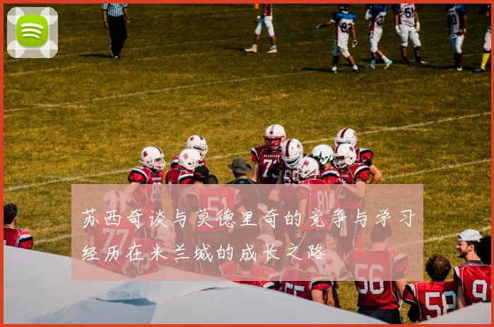 苏西奇谈与莫德里奇的竞争与学习经历在米兰城的成长之路