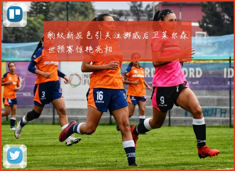 豹纹新发色引关注挪威后卫莱尔森世预赛惊艳亮相