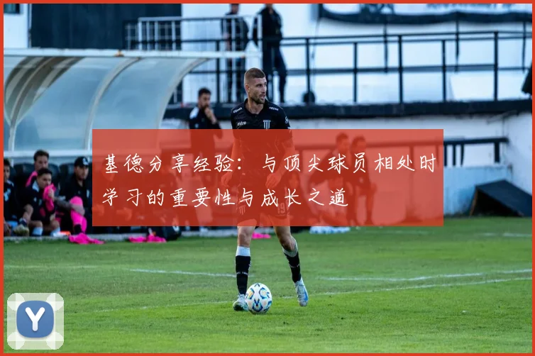 基德分享经验：与顶尖球员相处时学习的重要性与成长之道