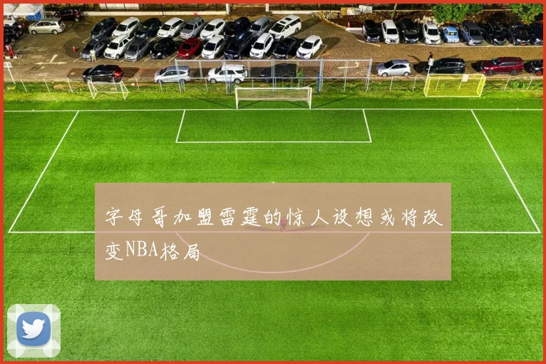 字母哥加盟雷霆的惊人设想或将改变NBA格局