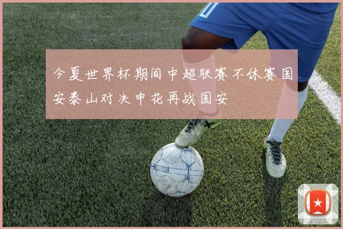 今夏世界杯期间中超联赛不休赛国安泰山对决申花再战国安