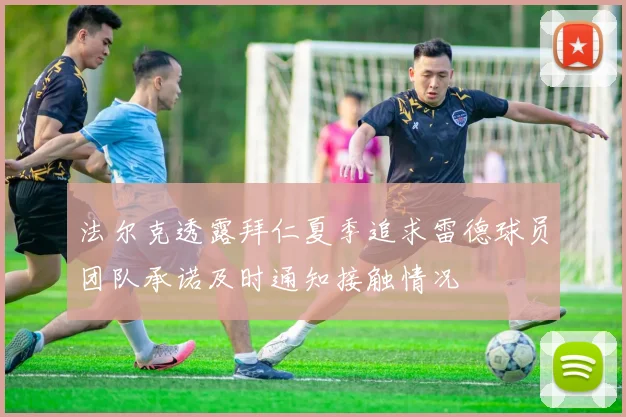 法尔克透露拜仁夏季追求雷德球员团队承诺及时通知接触情况