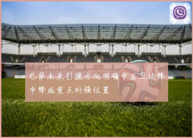 巴萨未来引援方向明确中后卫边锋中锋成重点补强位置