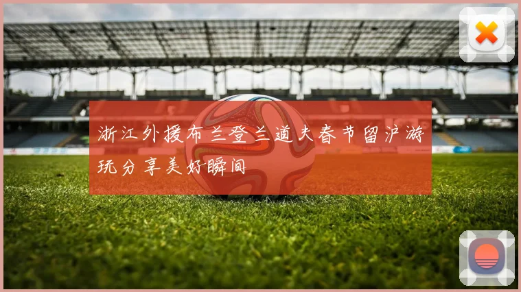 浙江外援布兰登兰道夫春节留沪游玩分享美好瞬间