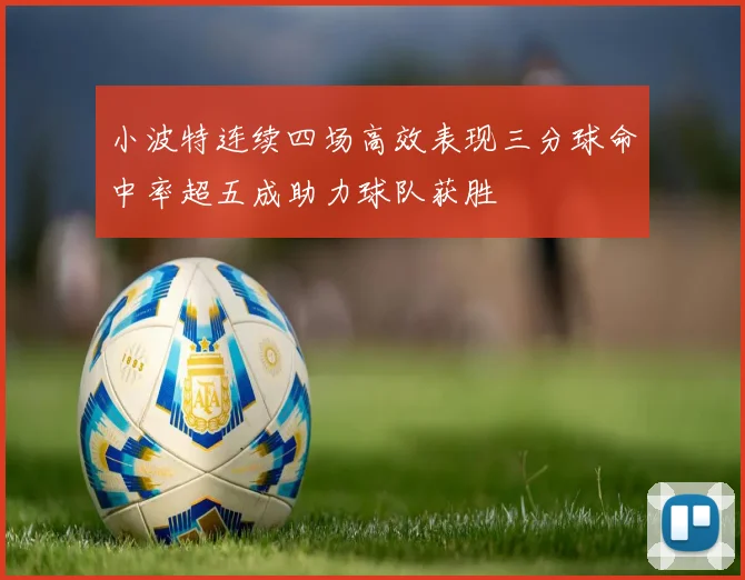 小波特连续四场高效表现三分球命中率超五成助力球队获胜