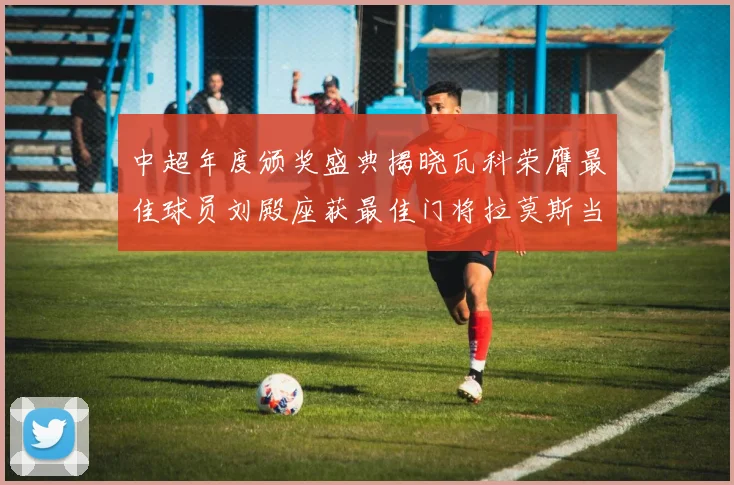 中超年度颁奖盛典揭晓瓦科荣膺最佳球员刘殿座获最佳门将拉莫斯当选最佳教练