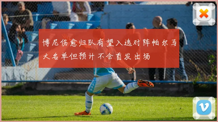 博尼伤愈归队有望入选对阵帕尔马大名单但预计不会首发出场