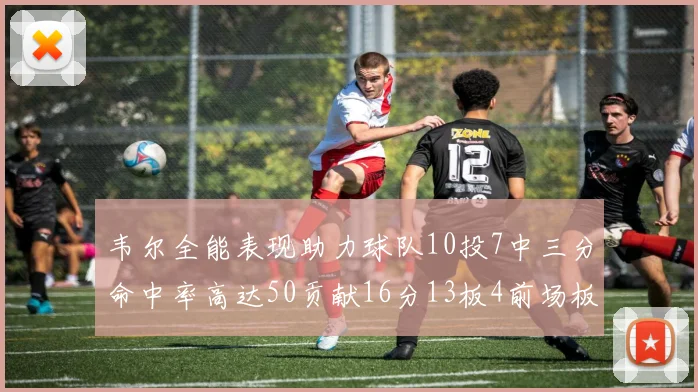 韦尔全能表现助力球队10投7中三分命中率高达50贡献16分13板4前场板