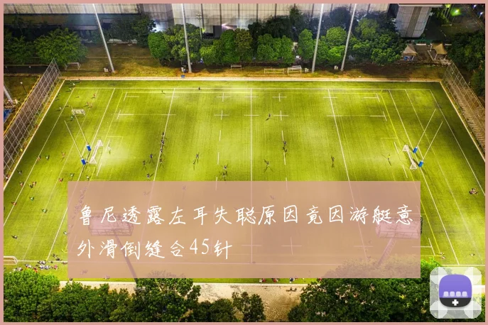 鲁尼透露左耳失聪原因竟因游艇意外滑倒缝合45针