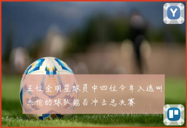 五位全明星球员中四位今年入选叫杰伦的球队能否冲击总决赛