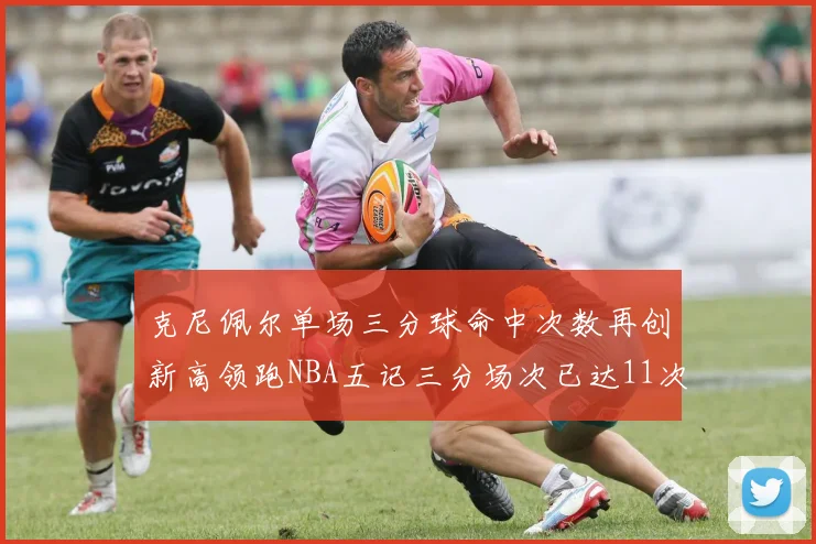 克尼佩尔单场三分球命中次数再创新高领跑NBA五记三分场次已达11次