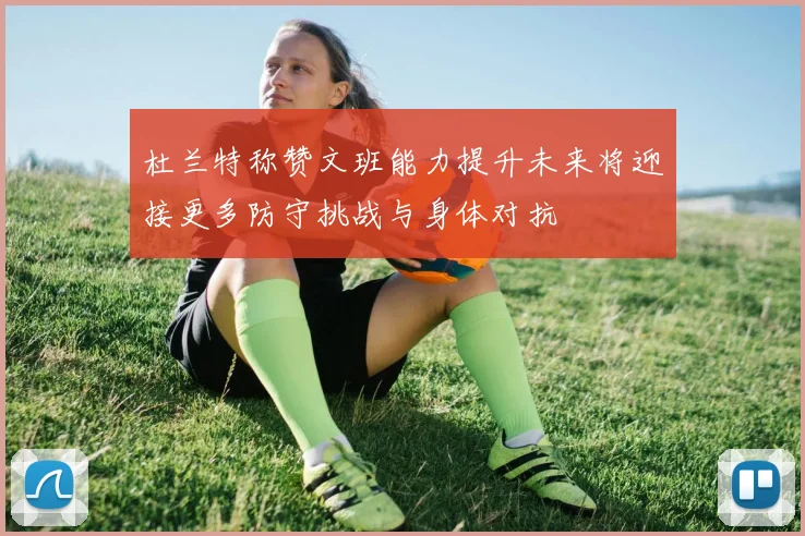 杜兰特称赞文班能力提升未来将迎接更多防守挑战与身体对抗