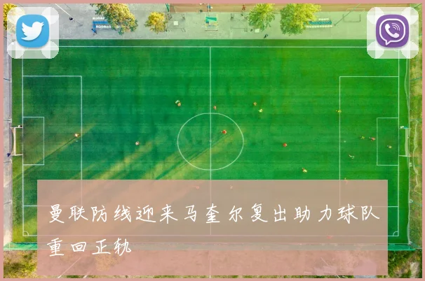 曼联防线迎来马奎尔复出助力球队重回正轨
