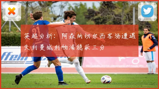 英超分析：阿森纳切尔西客场遭遇失利曼城利物浦稳获三分
