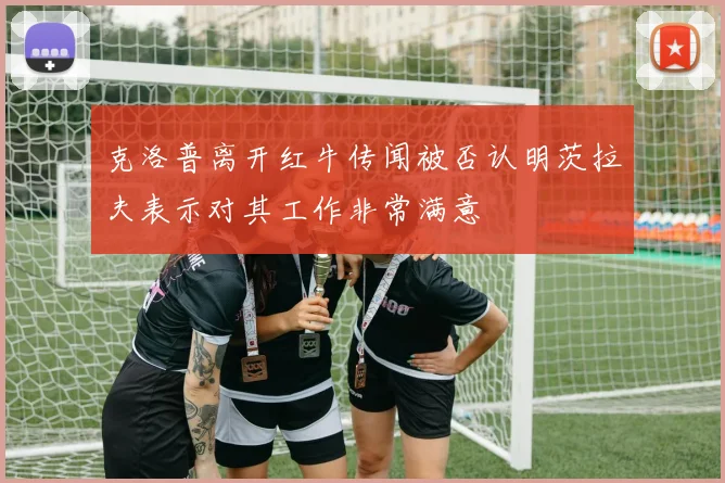 克洛普离开红牛传闻被否认明茨拉夫表示对其工作非常满意
