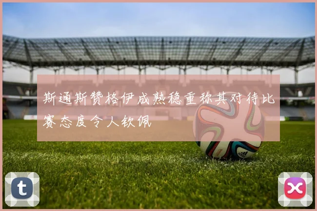 斯通斯赞格伊成熟稳重称其对待比赛态度令人钦佩