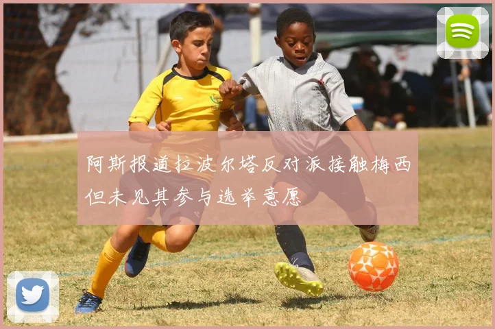 阿斯报道拉波尔塔反对派接触梅西但未见其参与选举意愿