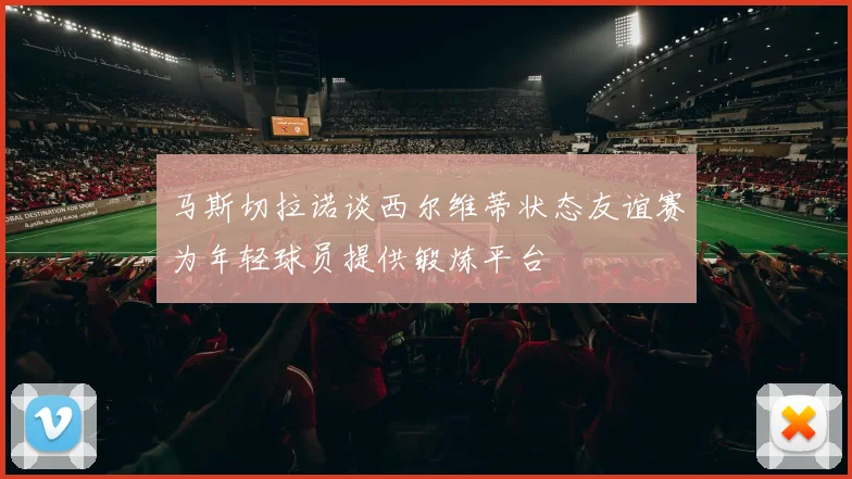 马斯切拉诺谈西尔维蒂状态友谊赛为年轻球员提供锻炼平台