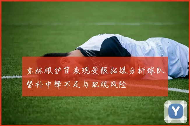 克林根护筐表现受限拓媒分析球队替补中锋不足与犯规风险