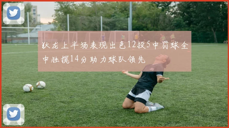 狄龙上半场表现出色12投5中罚球全中独揽14分助力球队领先